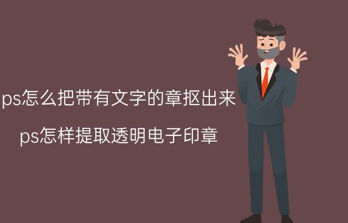 ps怎么把带有文字的章抠出来 ps怎样提取透明电子印章？